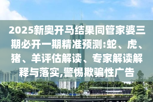 2025新奧開馬結(jié)果同管家婆三期必開一期精準預(yù)測:蛇、虎、豬、羊評估解讀、專家解讀解釋與落實,警惕欺騙性廣告